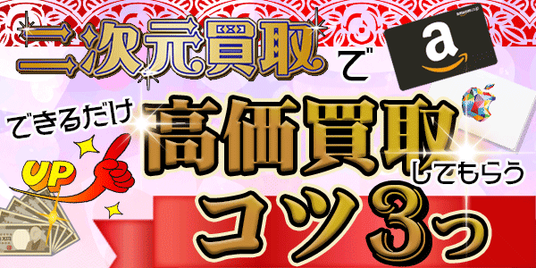 二次元買取でできるだけ高価買取してもらうコツ