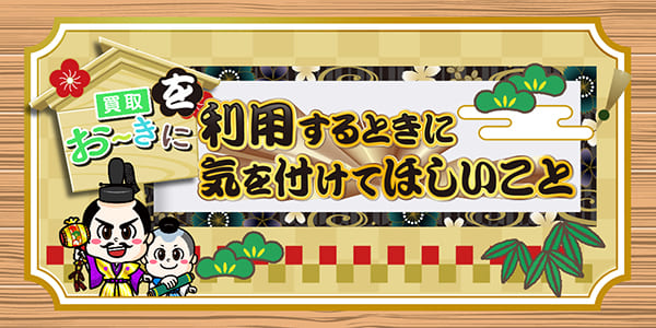 買取おーきにを利用するときに気を付けてほしいこと