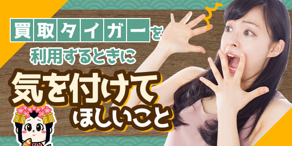 買取タイガーを利用するときに気を付けてほしいこと