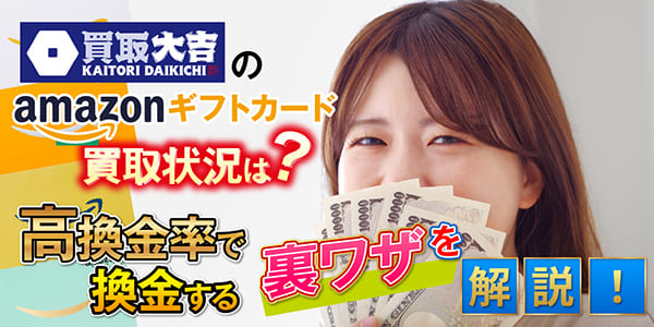 買取大吉のAmazonギフトカード買取状況は？高換金率で換金する裏ワザを解説！